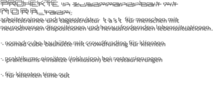 PROHEKTE in zusammenarbeit mit  M O R A_team; arbeitstrainee und tagesstruktur  t a s t  f�r menschen mit neurodiversen dispositionen und herausfordernden lebenssituationen.  - nomad cube bauh�tte mit crowdfunding f�r klienten  - praktikums-eins�tze (inklusion) bei restaurierungen  - f�r klienten time out